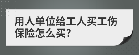 用人单位给工人买工伤保险怎么买?