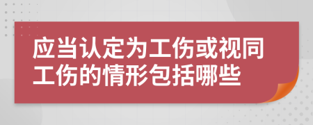 应当认定为工伤或视同工伤的情形包括哪些