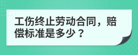 工伤终止劳动合同，赔偿标准是多少？
