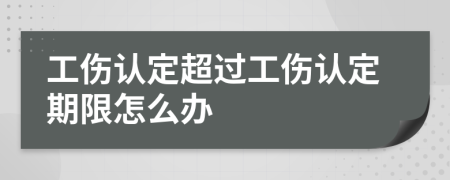 工伤认定超过工伤认定期限怎么办