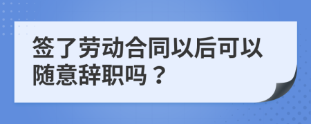签了劳动合同以后可以随意辞职吗？