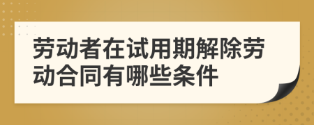 劳动者在试用期解除劳动合同有哪些条件