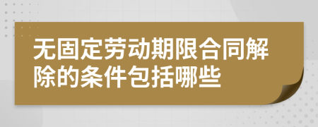 无固定劳动期限合同解除的条件包括哪些
