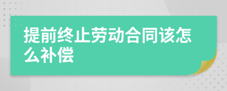 提前终止劳动合同该怎么补偿