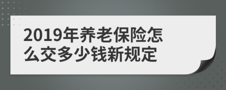 2019年养老保险怎么交多少钱新规定