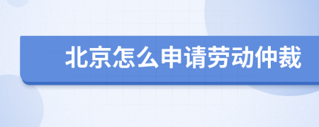 北京怎么申请劳动仲裁