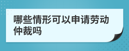 哪些情形可以申请劳动仲裁吗