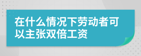 在什么情况下劳动者可以主张双倍工资