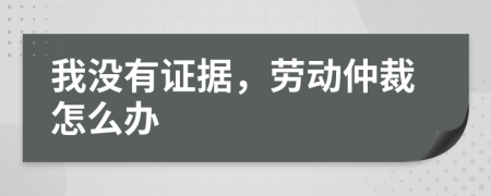 我没有证据，劳动仲裁怎么办