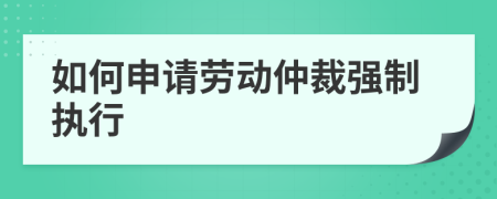 如何申请劳动仲裁强制执行