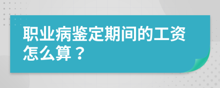 职业病鉴定期间的工资怎么算？