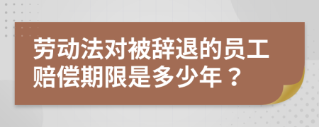 劳动法对被辞退的员工赔偿期限是多少年？