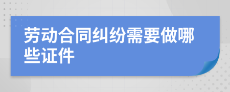 劳动合同纠纷需要做哪些证件