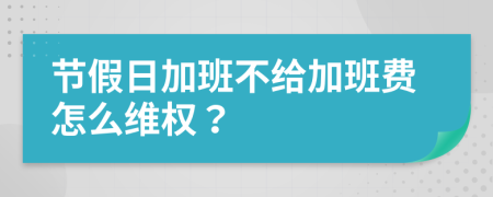 节假日加班不给加班费怎么维权？