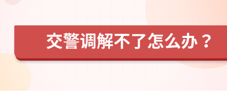 交警调解不了怎么办？