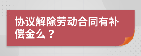 协议解除劳动合同有补偿金么？