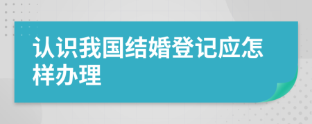 认识我国结婚登记应怎样办理