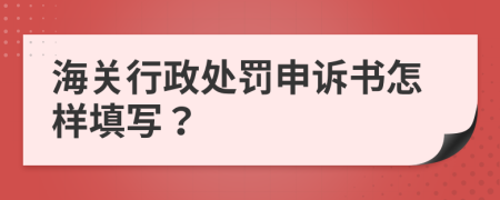 海关行政处罚申诉书怎样填写？