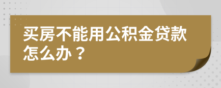 买房不能用公积金贷款怎么办？