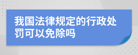我国法律规定的行政处罚可以免除吗