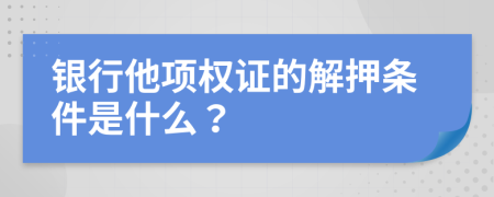 银行他项权证的解押条件是什么？