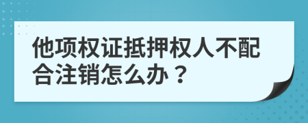 他项权证抵押权人不配合注销怎么办？