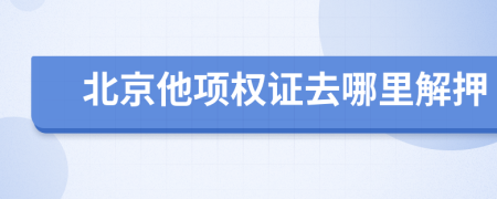 北京他项权证去哪里解押