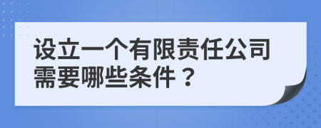 设立一个有限责任公司需要哪些条件？