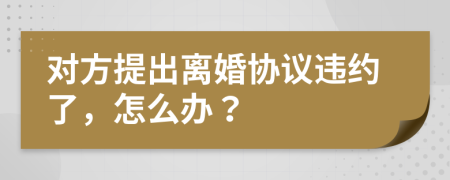 对方提出离婚协议违约了，怎么办？