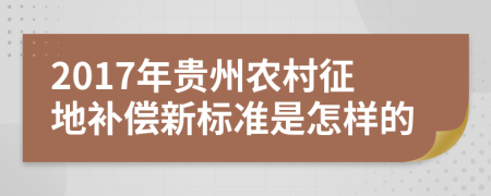 2017年贵州农村征地补偿新标准是怎样的