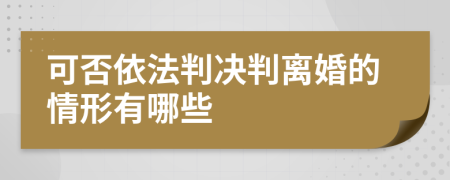 可否依法判决判离婚的情形有哪些