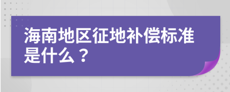 海南地区征地补偿标准是什么？