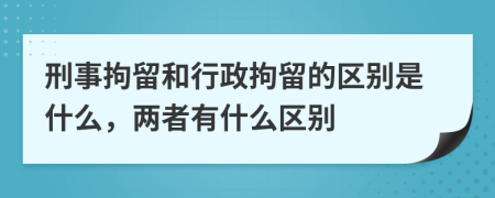 刑事拘留和行政拘留的区别是什么，两者有什么区别