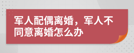 军人配偶离婚，军人不同意离婚怎么办