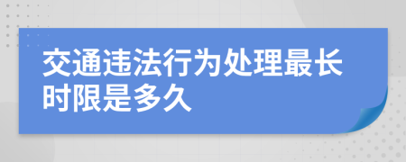 交通违法行为处理最长时限是多久