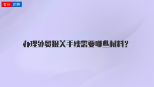 办理外贸报关手续需要哪些材料？