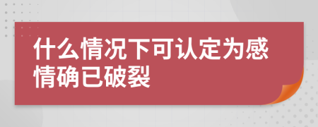 什么情况下可认定为感情确已破裂