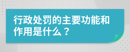 行政处罚的主要功能和作用是什么？