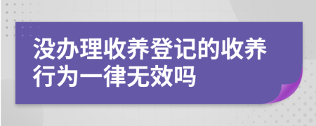 没办理收养登记的收养行为一律无效吗