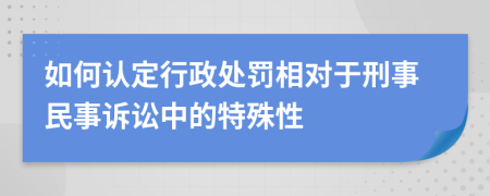 如何认定行政处罚相对于刑事民事诉讼中的特殊性