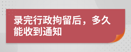 录完行政拘留后，多久能收到通知