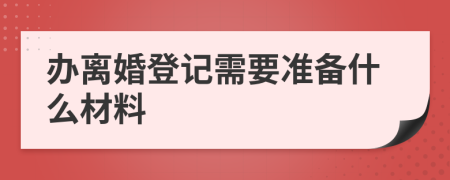 办离婚登记需要准备什么材料