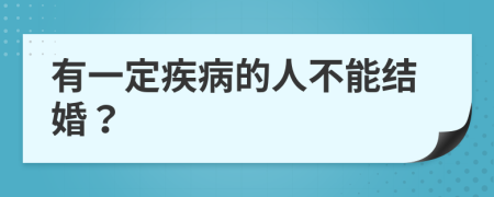 有一定疾病的人不能结婚？