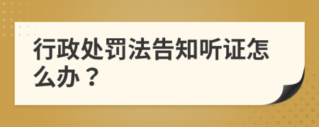 行政处罚法告知听证怎么办？