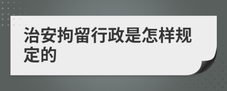 治安拘留行政是怎样规定的