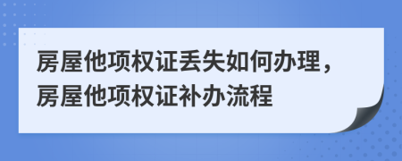 房屋他项权证丢失如何办理，房屋他项权证补办流程