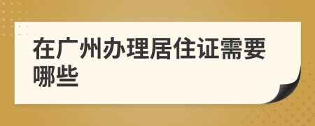 在广州办理居住证需要哪些