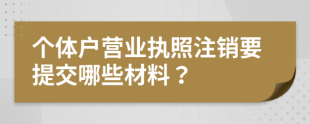 个体户营业执照注销要提交哪些材料？