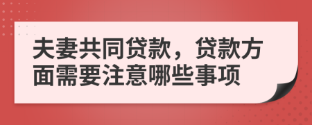 夫妻共同贷款，贷款方面需要注意哪些事项