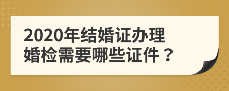 2020年结婚证办理婚检需要哪些证件？